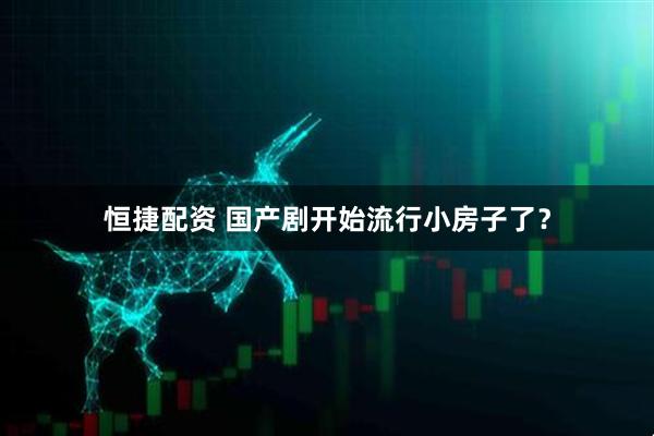 恒捷配资 国产剧开始流行小房子了？