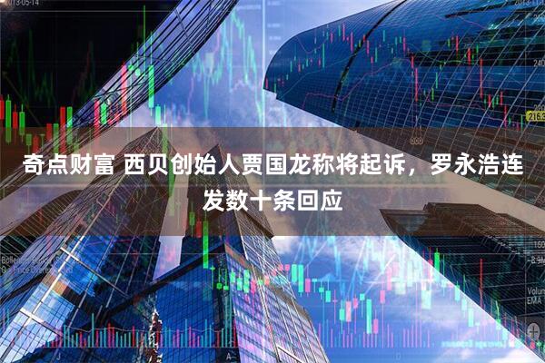 奇点财富 西贝创始人贾国龙称将起诉，罗永浩连发数十条回应
