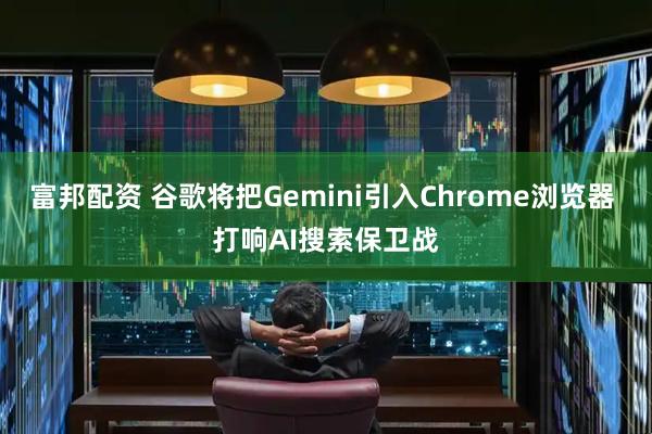 富邦配资 谷歌将把Gemini引入Chrome浏览器 打响AI搜索保卫战