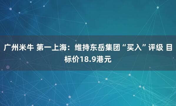 广州米牛 第一上海：维持东岳集团“买入”评级 目标价18.9港元