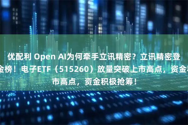 优配利 Open AI为何牵手立讯精密？立讯精密登顶A股吸金榜！电子ETF（515260）放量突破上市高点，资金积极抢筹！