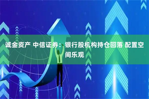 诚金资产 中信证券：银行股机构持仓回落 配置空间乐观