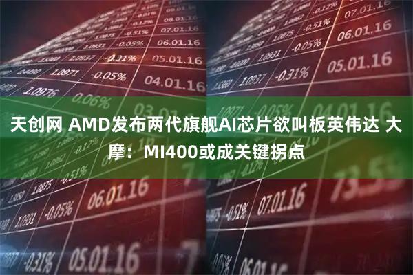 天创网 AMD发布两代旗舰AI芯片欲叫板英伟达 大摩：MI400或成关键拐点