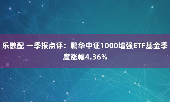 乐融配 一季报点评：鹏华中证1000增强ETF基金季度涨幅4.36%