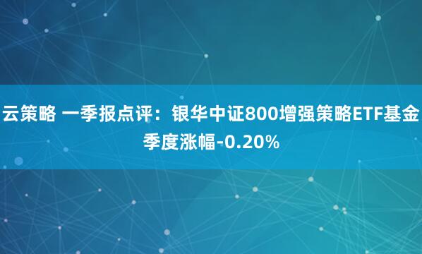 云策略 一季报点评:银华中证800增强策略ETF基金季度涨幅-0.20%