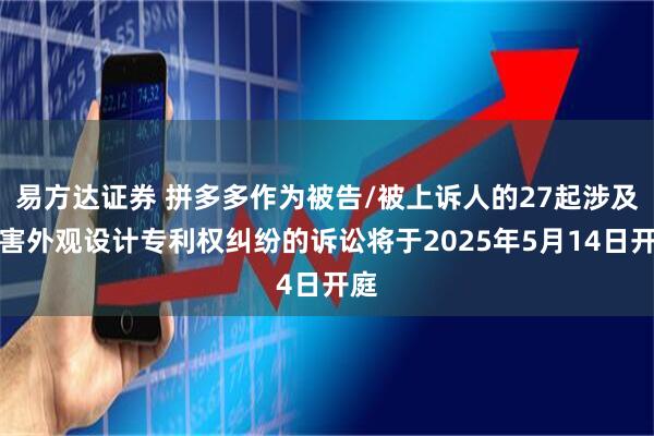 易方达证券 拼多多作为被告/被上诉人的27起涉及侵害外观设计专利权纠纷的诉讼将于2025年5月14日开庭