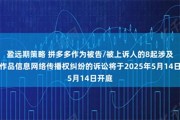 盈远期策略 拼多多作为被告/被上诉人的8起涉及侵害作品信息网络传播权纠纷的诉讼将于2025年5月14日开庭