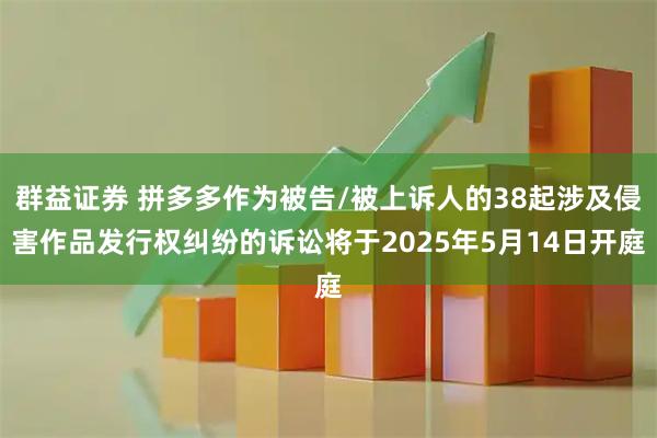 群益证券 拼多多作为被告/被上诉人的38起涉及侵害作品发行权纠纷的诉讼将于2025年5月14日开庭