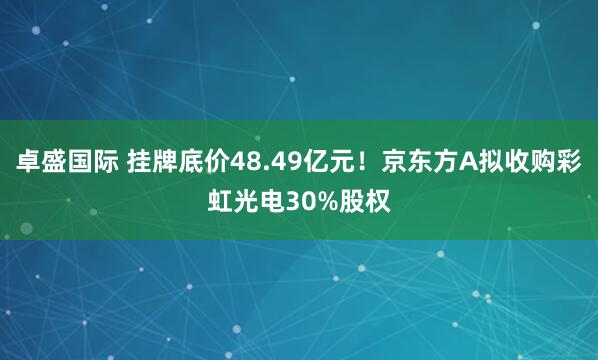 卓盛国际 挂牌底价48.49亿元！京东方A拟收购彩虹光电30%股权
