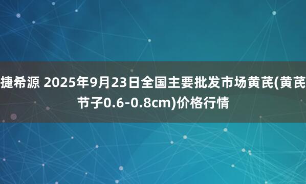 捷希源 2025年9月23日全国主要批发市场黄芪(黄芪节子0.6-0.8cm)价格行情