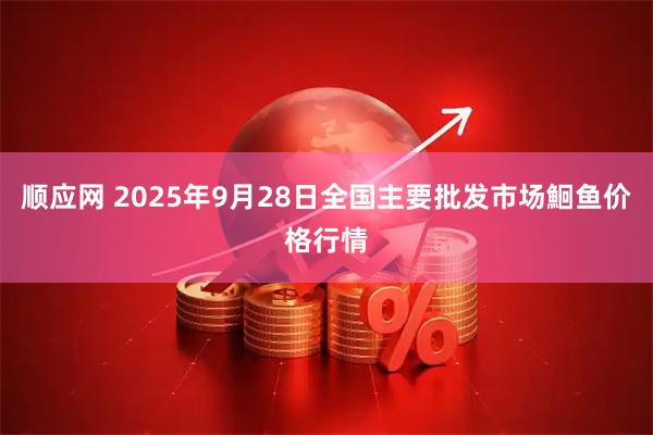顺应网 2025年9月28日全国主要批发市场鮰鱼价格行情