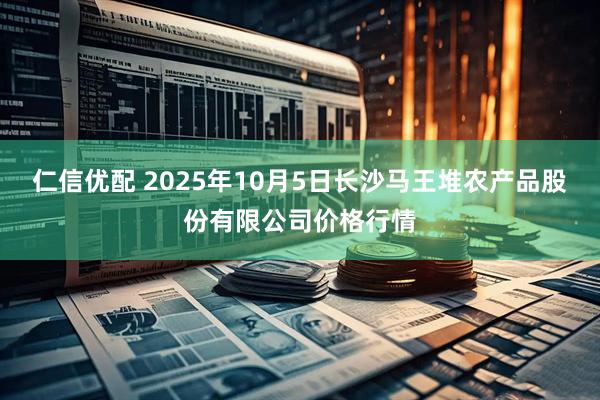 仁信优配 2025年10月5日长沙马王堆农产品股份有限公司价格行情