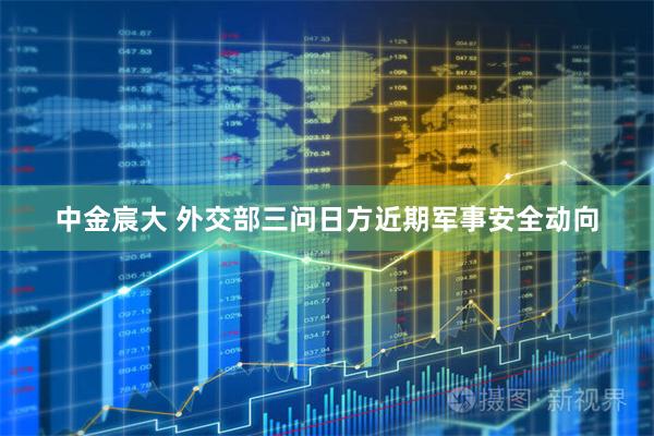 中金宸大 外交部三问日方近期军事安全动向