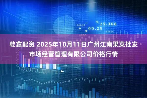 乾鑫配资 2025年10月11日广州江南果菜批发市场经营管理有限公司价格行情