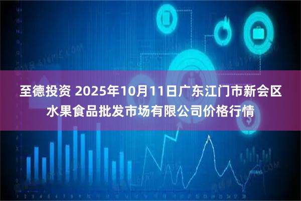 至德投资 2025年10月11日广东江门市新会区水果食品批发市场有限公司价格行情