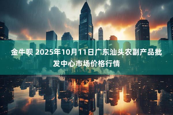 金牛呗 2025年10月11日广东汕头农副产品批发中心市场价格行情