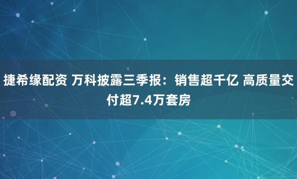 捷希缘配资 万科披露三季报:销售超千亿 高质量交付超7.4万套房