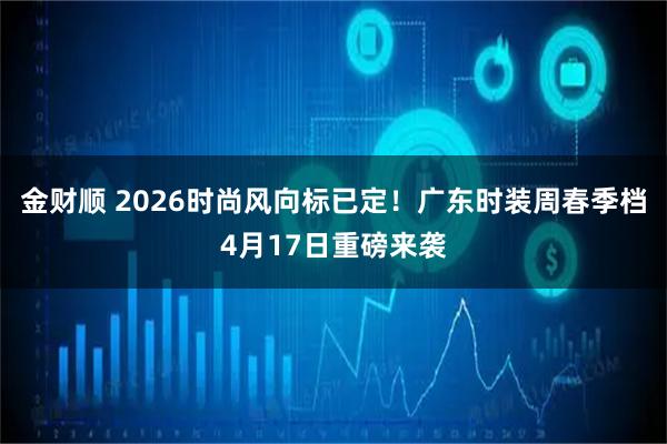金财顺 2026时尚风向标已定!广东时装周春季档4月17日重磅来袭