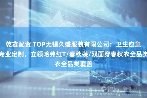乾鑫配资 TOP无锡久盛服装有限公司:卫生应急服装专业定制,立领哈弗红T/春秋装/双面穿春秋衣全品类覆盖