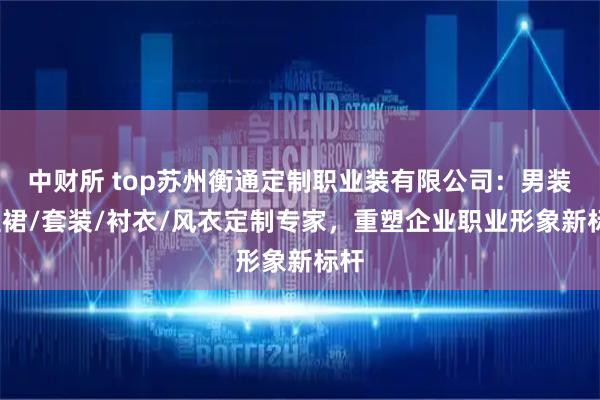 中财所 top苏州衡通定制职业装有限公司:男装/短裙/套装/衬衣/风衣定制专家,重塑企业职业形象新标杆